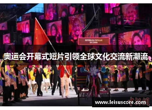 奥运会开幕式短片引领全球文化交流新潮流 奥运会开幕式短片引领全球文化交流新潮流